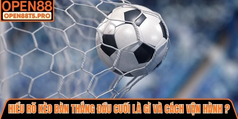 Hiểu rõ kèo bàn thắng đầu cuối là gì và cách vận hành ra sao?